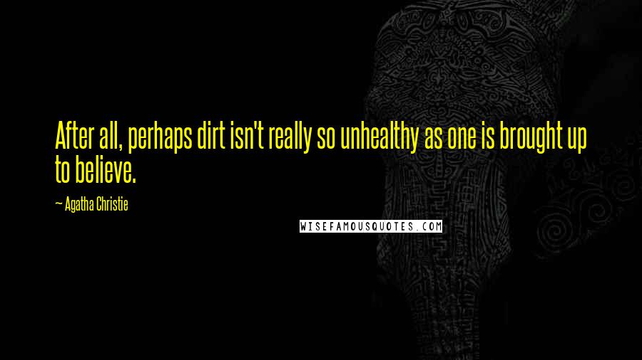 Agatha Christie Quotes: After all, perhaps dirt isn't really so unhealthy as one is brought up to believe.