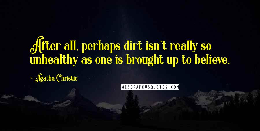 Agatha Christie Quotes: After all, perhaps dirt isn't really so unhealthy as one is brought up to believe.