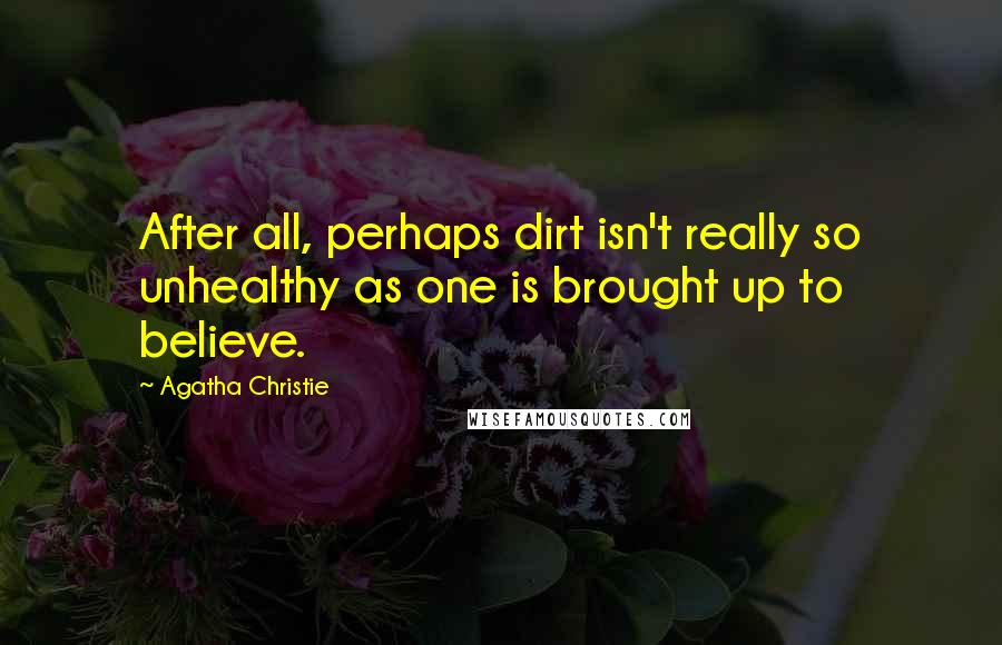 Agatha Christie Quotes: After all, perhaps dirt isn't really so unhealthy as one is brought up to believe.