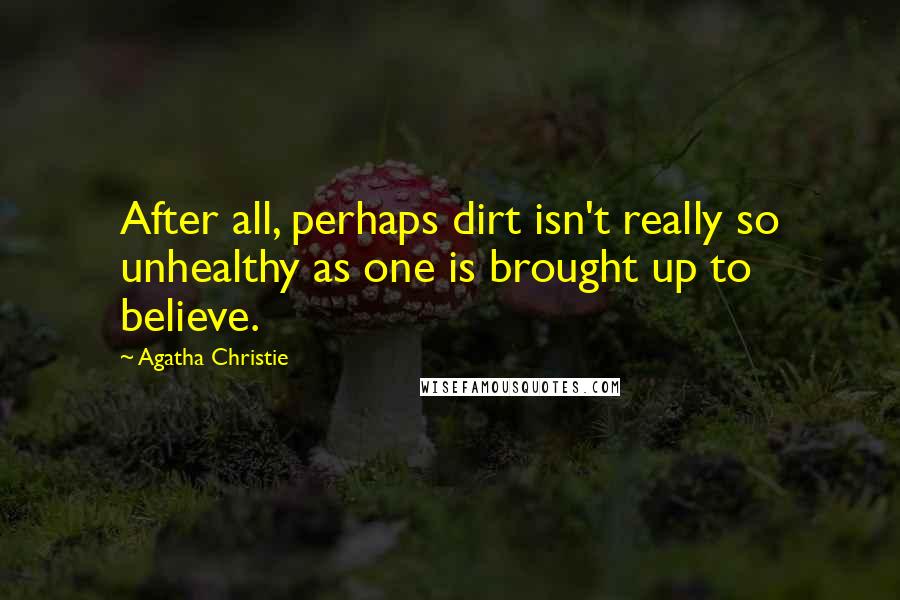 Agatha Christie Quotes: After all, perhaps dirt isn't really so unhealthy as one is brought up to believe.