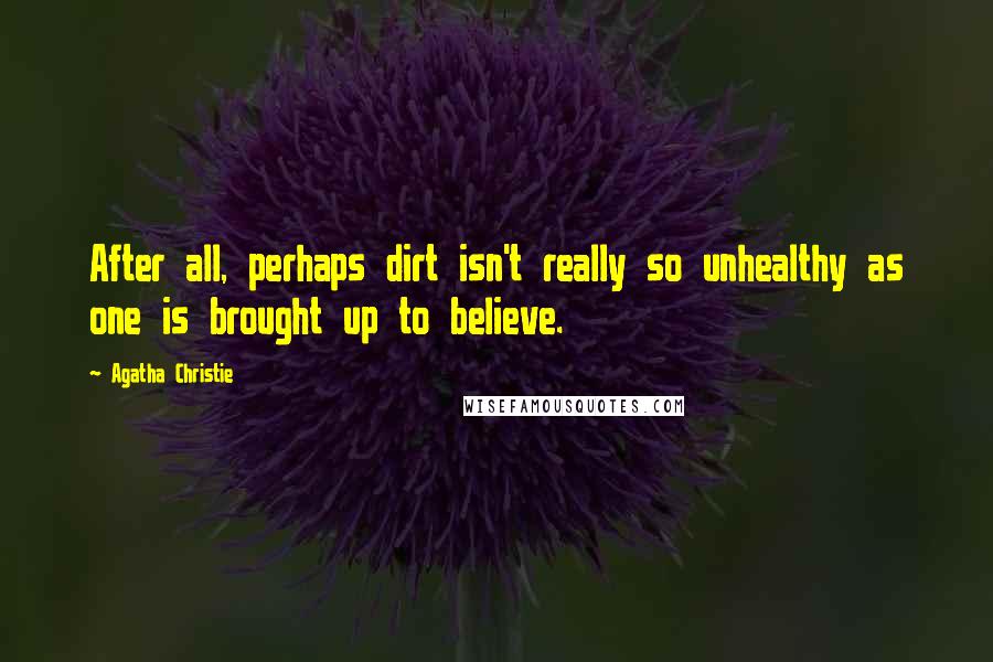 Agatha Christie Quotes: After all, perhaps dirt isn't really so unhealthy as one is brought up to believe.