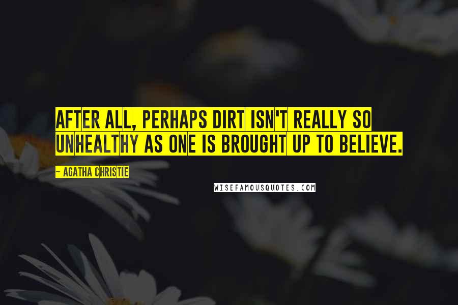 Agatha Christie Quotes: After all, perhaps dirt isn't really so unhealthy as one is brought up to believe.