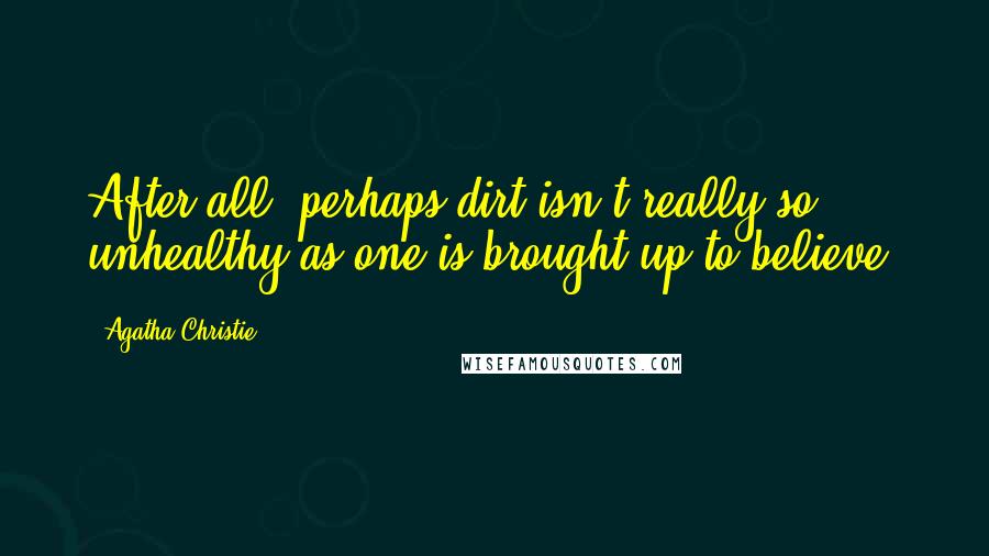 Agatha Christie Quotes: After all, perhaps dirt isn't really so unhealthy as one is brought up to believe.