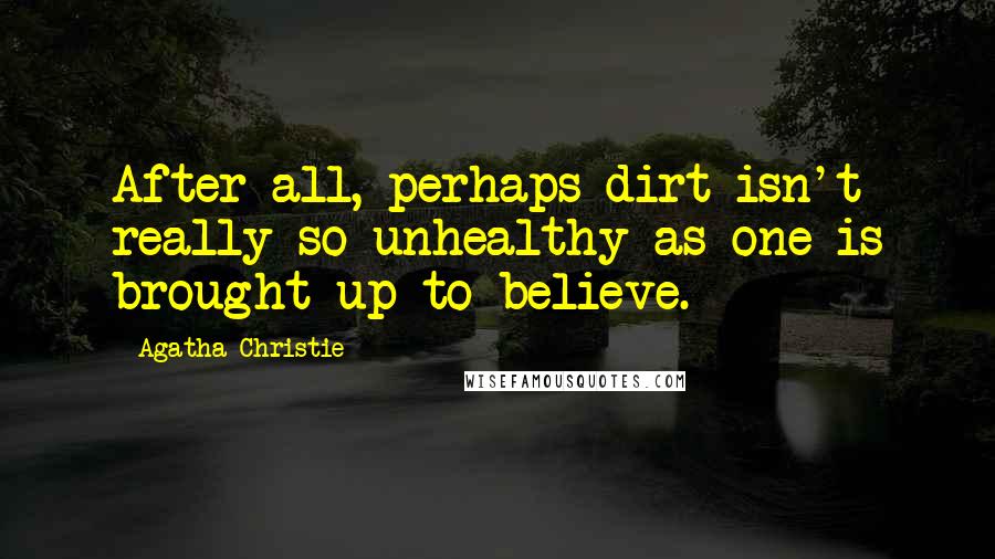 Agatha Christie Quotes: After all, perhaps dirt isn't really so unhealthy as one is brought up to believe.