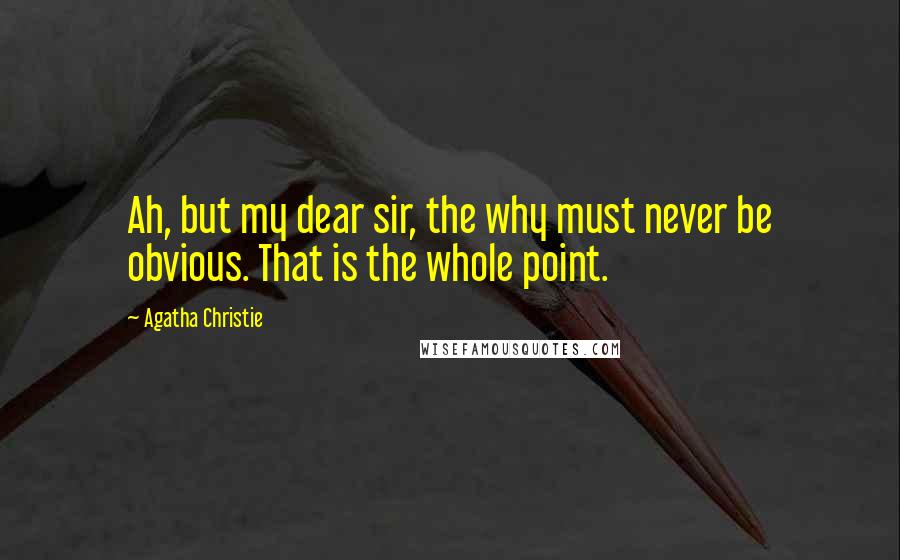 Agatha Christie Quotes: Ah, but my dear sir, the why must never be obvious. That is the whole point.