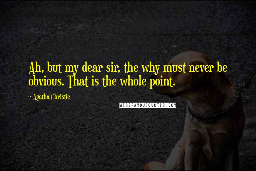 Agatha Christie Quotes: Ah, but my dear sir, the why must never be obvious. That is the whole point.