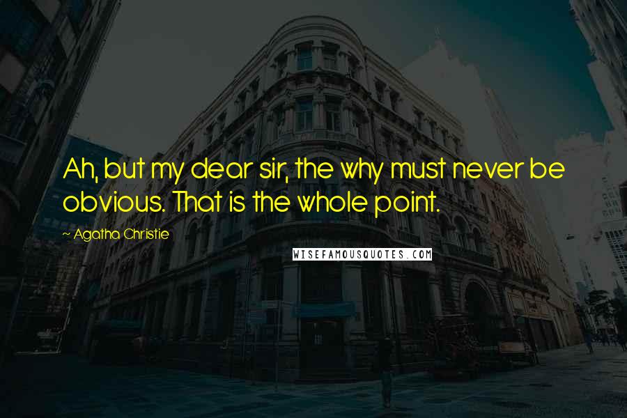 Agatha Christie Quotes: Ah, but my dear sir, the why must never be obvious. That is the whole point.