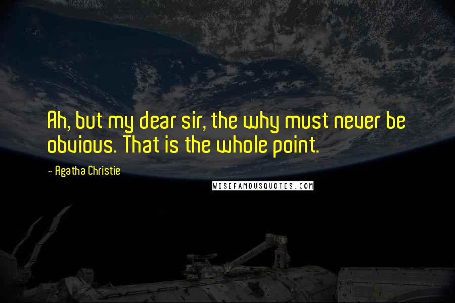 Agatha Christie Quotes: Ah, but my dear sir, the why must never be obvious. That is the whole point.