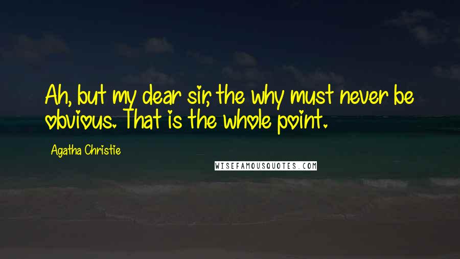 Agatha Christie Quotes: Ah, but my dear sir, the why must never be obvious. That is the whole point.