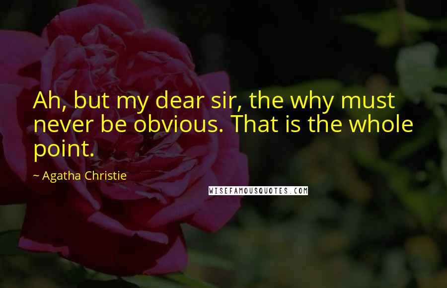 Agatha Christie Quotes: Ah, but my dear sir, the why must never be obvious. That is the whole point.