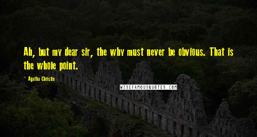 Agatha Christie Quotes: Ah, but my dear sir, the why must never be obvious. That is the whole point.