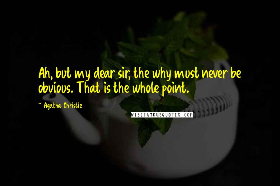 Agatha Christie Quotes: Ah, but my dear sir, the why must never be obvious. That is the whole point.