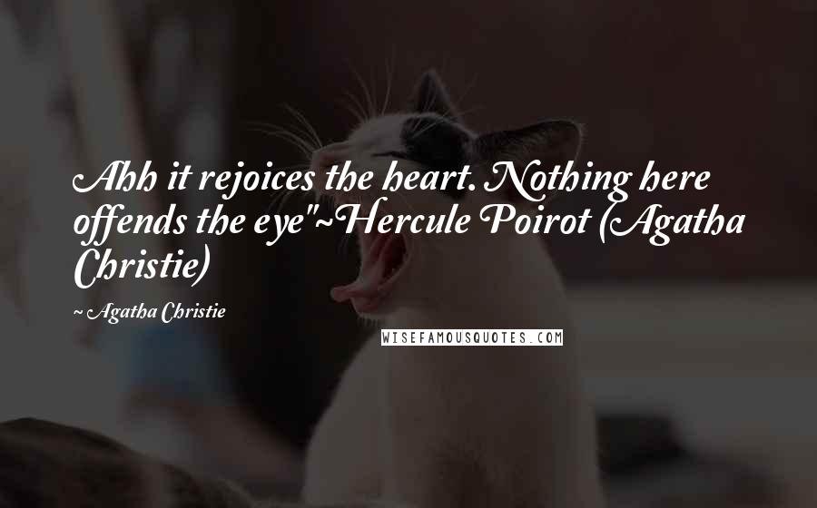 Agatha Christie Quotes: Ahh it rejoices the heart. Nothing here offends the eye"~Hercule Poirot (Agatha Christie)