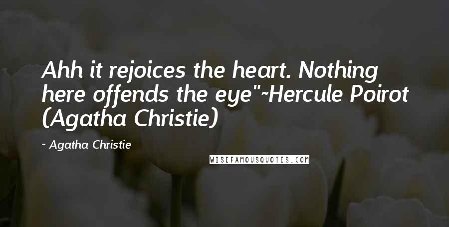 Agatha Christie Quotes: Ahh it rejoices the heart. Nothing here offends the eye"~Hercule Poirot (Agatha Christie)