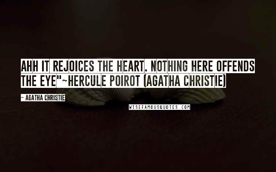 Agatha Christie Quotes: Ahh it rejoices the heart. Nothing here offends the eye"~Hercule Poirot (Agatha Christie)