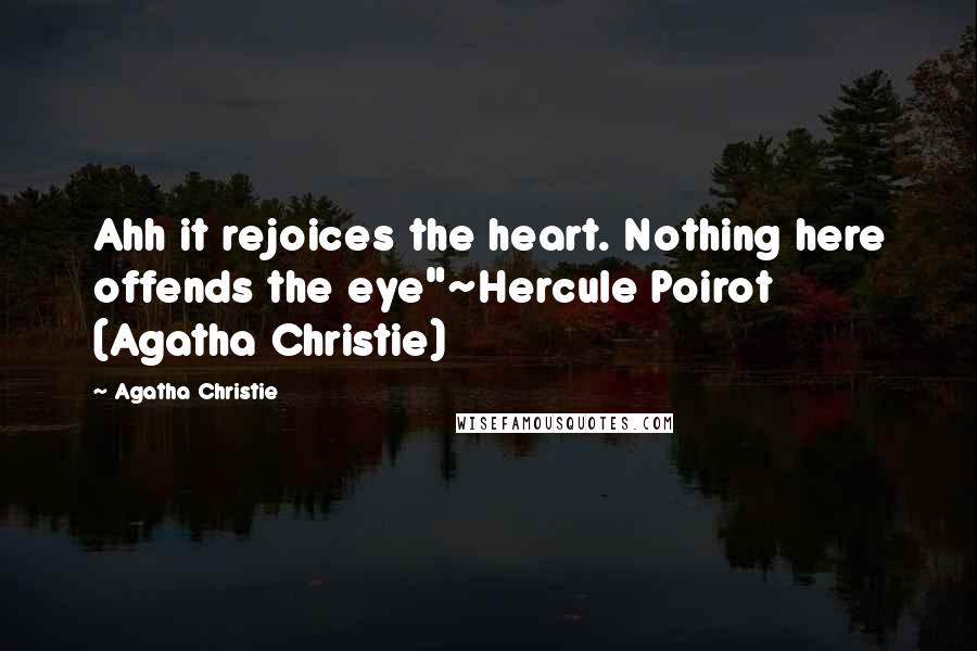 Agatha Christie Quotes: Ahh it rejoices the heart. Nothing here offends the eye"~Hercule Poirot (Agatha Christie)