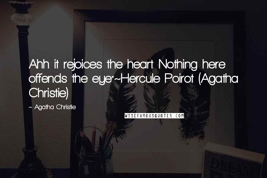 Agatha Christie Quotes: Ahh it rejoices the heart. Nothing here offends the eye"~Hercule Poirot (Agatha Christie)