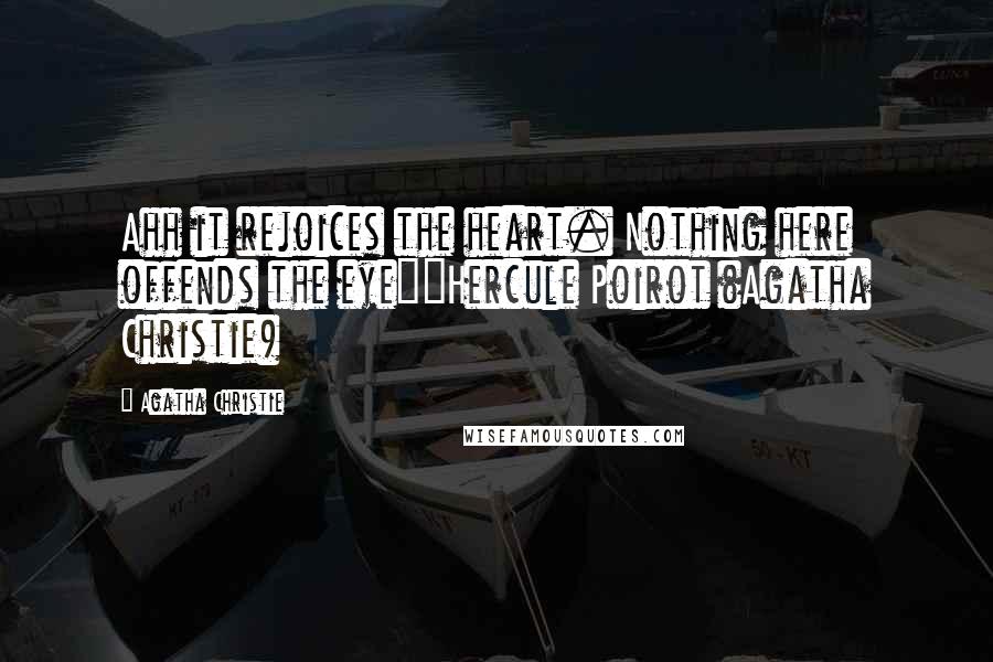 Agatha Christie Quotes: Ahh it rejoices the heart. Nothing here offends the eye"~Hercule Poirot (Agatha Christie)