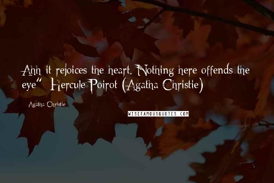 Agatha Christie Quotes: Ahh it rejoices the heart. Nothing here offends the eye"~Hercule Poirot (Agatha Christie)
