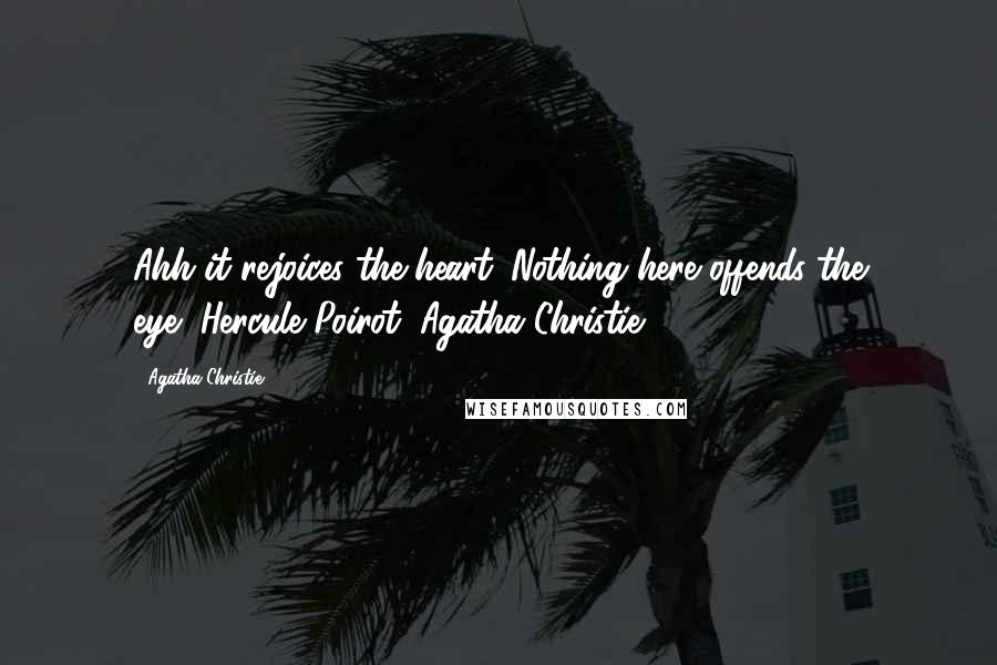Agatha Christie Quotes: Ahh it rejoices the heart. Nothing here offends the eye"~Hercule Poirot (Agatha Christie)