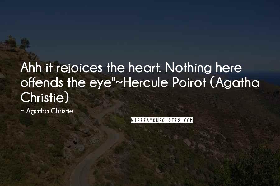Agatha Christie Quotes: Ahh it rejoices the heart. Nothing here offends the eye"~Hercule Poirot (Agatha Christie)