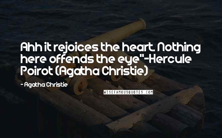 Agatha Christie Quotes: Ahh it rejoices the heart. Nothing here offends the eye"~Hercule Poirot (Agatha Christie)