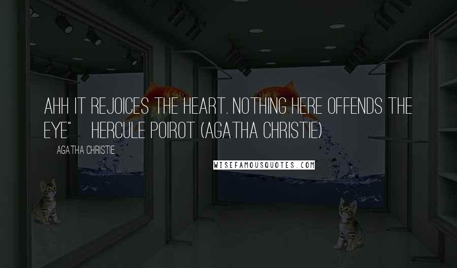 Agatha Christie Quotes: Ahh it rejoices the heart. Nothing here offends the eye"~Hercule Poirot (Agatha Christie)