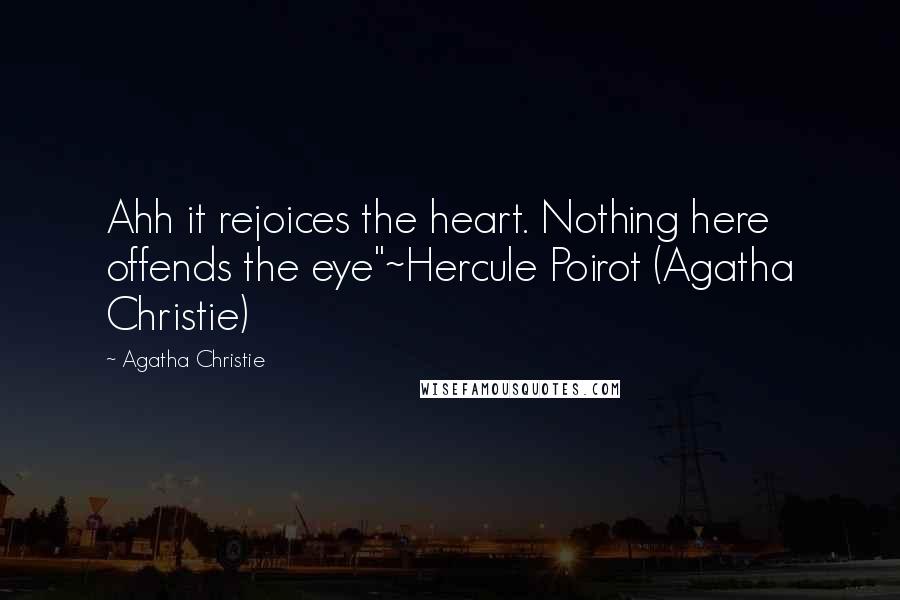 Agatha Christie Quotes: Ahh it rejoices the heart. Nothing here offends the eye"~Hercule Poirot (Agatha Christie)