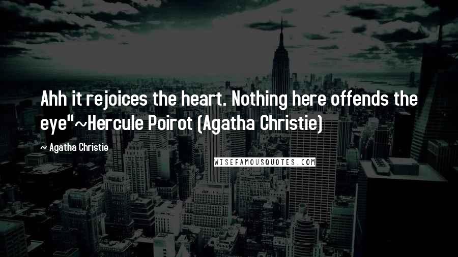 Agatha Christie Quotes: Ahh it rejoices the heart. Nothing here offends the eye"~Hercule Poirot (Agatha Christie)