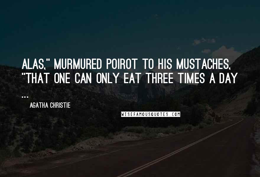 Agatha Christie Quotes: Alas," murmured Poirot to his mustaches, "that one can only eat three times a day ...