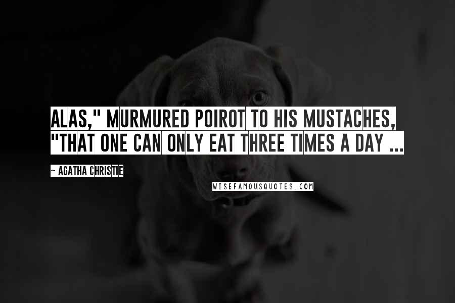 Agatha Christie Quotes: Alas," murmured Poirot to his mustaches, "that one can only eat three times a day ...