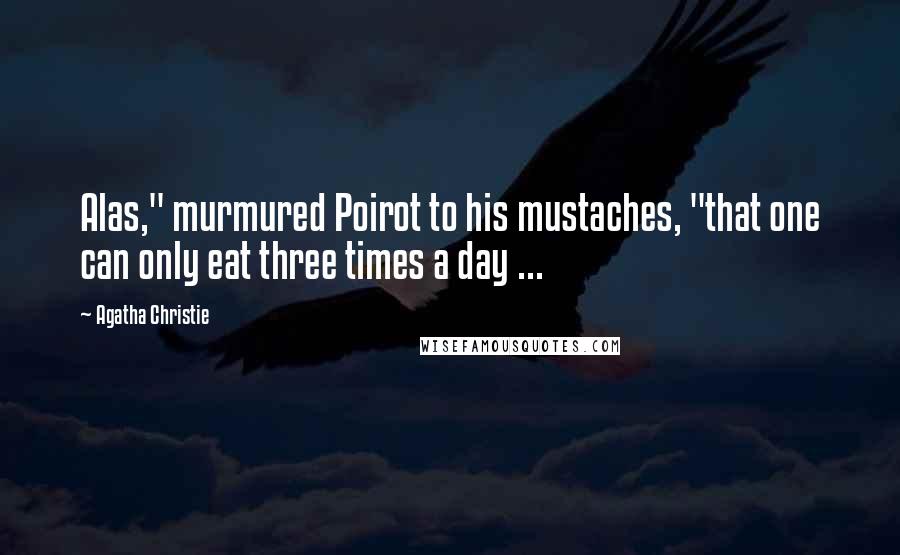 Agatha Christie Quotes: Alas," murmured Poirot to his mustaches, "that one can only eat three times a day ...