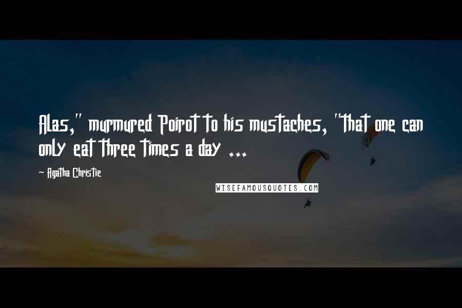 Agatha Christie Quotes: Alas," murmured Poirot to his mustaches, "that one can only eat three times a day ...