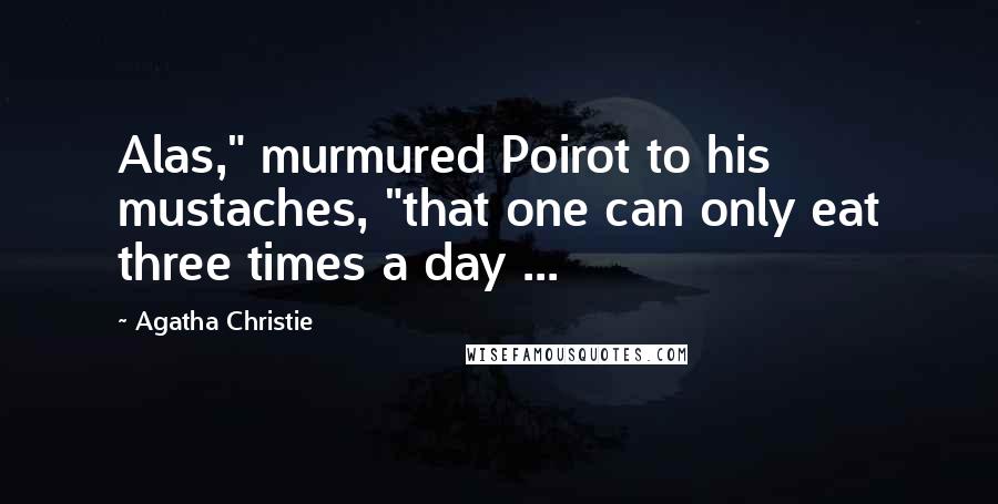 Agatha Christie Quotes: Alas," murmured Poirot to his mustaches, "that one can only eat three times a day ...