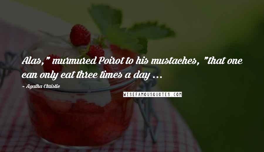 Agatha Christie Quotes: Alas," murmured Poirot to his mustaches, "that one can only eat three times a day ...