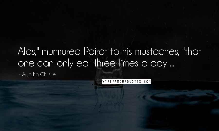 Agatha Christie Quotes: Alas," murmured Poirot to his mustaches, "that one can only eat three times a day ...