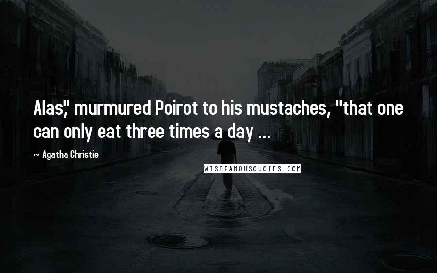 Agatha Christie Quotes: Alas," murmured Poirot to his mustaches, "that one can only eat three times a day ...