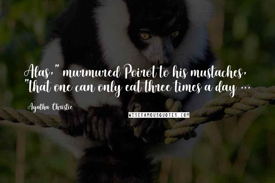 Agatha Christie Quotes: Alas," murmured Poirot to his mustaches, "that one can only eat three times a day ...
