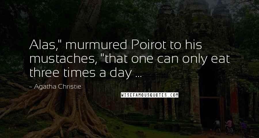 Agatha Christie Quotes: Alas," murmured Poirot to his mustaches, "that one can only eat three times a day ...