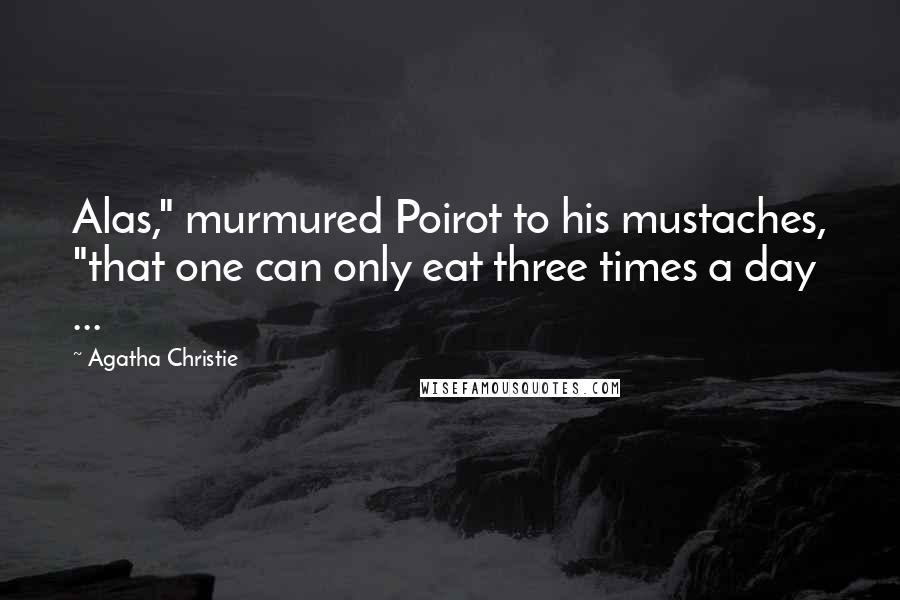 Agatha Christie Quotes: Alas," murmured Poirot to his mustaches, "that one can only eat three times a day ...