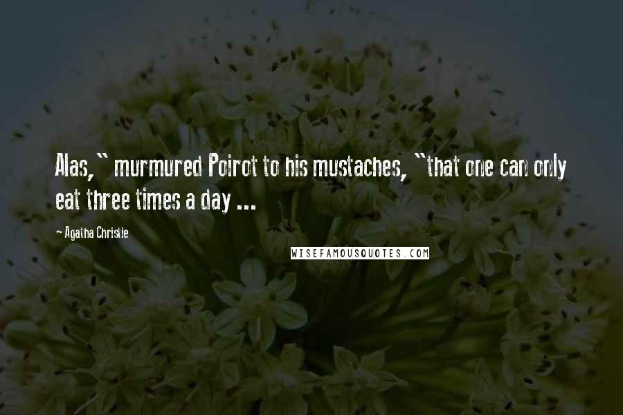 Agatha Christie Quotes: Alas," murmured Poirot to his mustaches, "that one can only eat three times a day ...