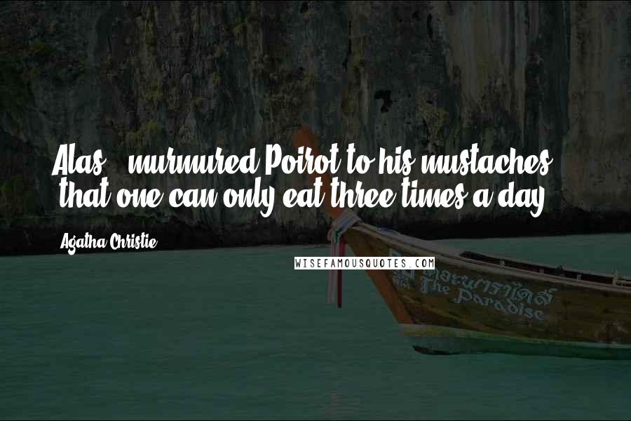Agatha Christie Quotes: Alas," murmured Poirot to his mustaches, "that one can only eat three times a day ...