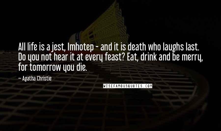 Agatha Christie Quotes: All life is a jest, Imhotep - and it is death who laughs last. Do you not hear it at every feast? Eat, drink and be merry, for tomorrow you die.