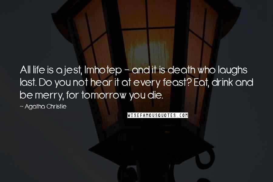 Agatha Christie Quotes: All life is a jest, Imhotep - and it is death who laughs last. Do you not hear it at every feast? Eat, drink and be merry, for tomorrow you die.