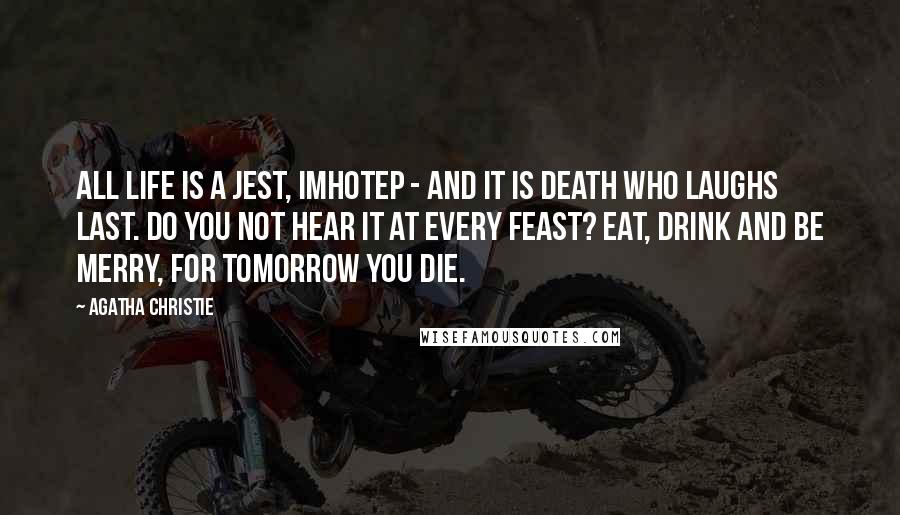 Agatha Christie Quotes: All life is a jest, Imhotep - and it is death who laughs last. Do you not hear it at every feast? Eat, drink and be merry, for tomorrow you die.