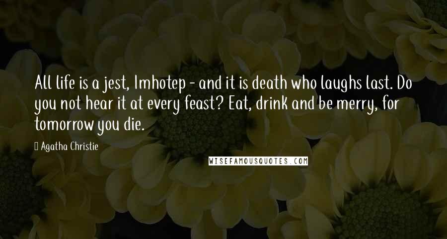 Agatha Christie Quotes: All life is a jest, Imhotep - and it is death who laughs last. Do you not hear it at every feast? Eat, drink and be merry, for tomorrow you die.