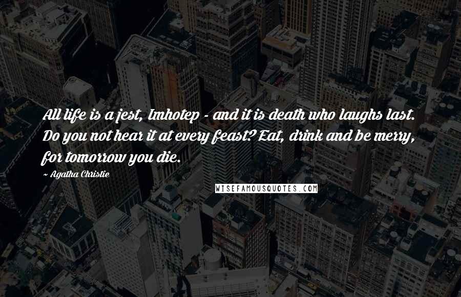 Agatha Christie Quotes: All life is a jest, Imhotep - and it is death who laughs last. Do you not hear it at every feast? Eat, drink and be merry, for tomorrow you die.