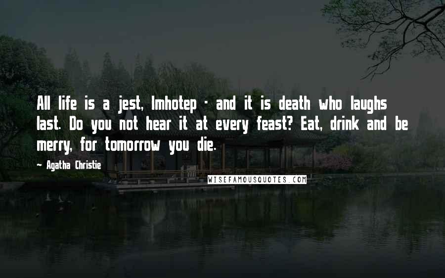 Agatha Christie Quotes: All life is a jest, Imhotep - and it is death who laughs last. Do you not hear it at every feast? Eat, drink and be merry, for tomorrow you die.