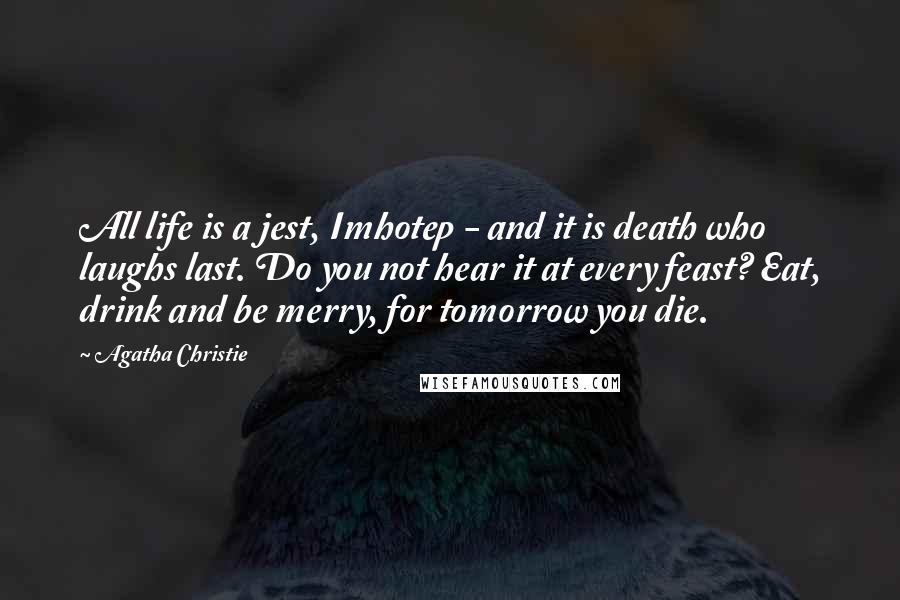 Agatha Christie Quotes: All life is a jest, Imhotep - and it is death who laughs last. Do you not hear it at every feast? Eat, drink and be merry, for tomorrow you die.