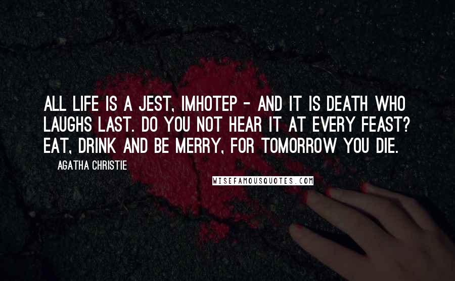 Agatha Christie Quotes: All life is a jest, Imhotep - and it is death who laughs last. Do you not hear it at every feast? Eat, drink and be merry, for tomorrow you die.